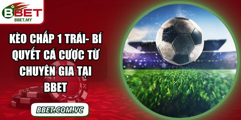 Kèo Chấp 1 Trái- Bí Quyết Cá Cược Từ Chuyên Gia Tại BBet